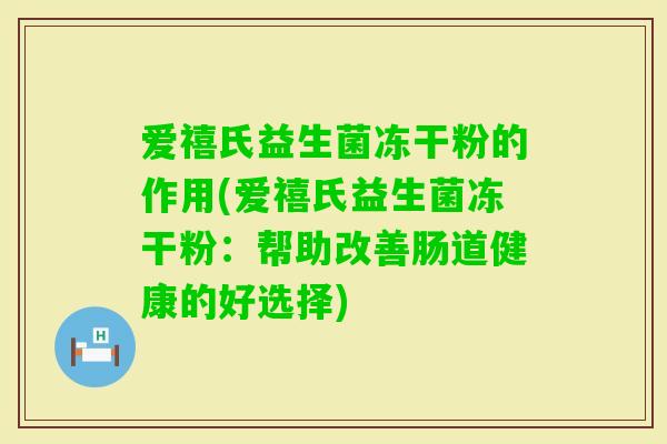 爱禧氏益生菌冻干粉的作用(爱禧氏益生菌冻干粉：帮助改善肠道健康的好选择)