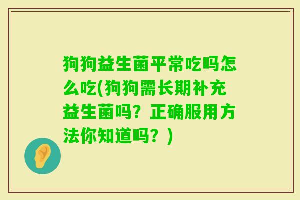 狗狗益生菌平常吃吗怎么吃(狗狗需长期补充益生菌吗?正确服用方法你知道吗?) 狗狗益生菌平常吃吗怎么吃(狗狗需长期补充益生菌吗?正确服用方法你知道吗?)