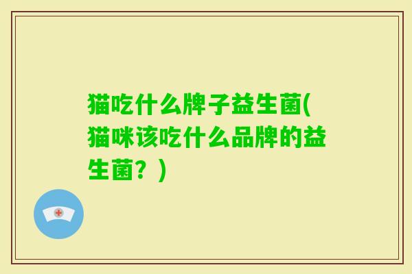 猫吃什么牌子益生菌(猫咪该吃什么品牌的益生菌?) 猫吃什么牌子益生菌(猫咪该吃什么品牌的益生菌?)