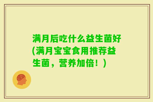 满月后吃什么益生菌好(满月宝宝食用推荐益生菌,营养加倍!) 满月后吃什么益生菌好(满月宝宝食用推荐益生菌,营养加倍!)