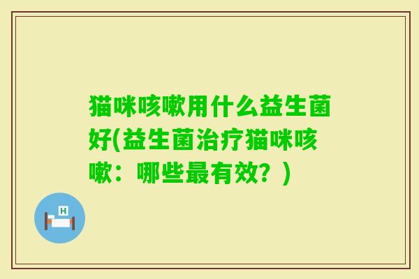 猫咪用什么益生菌好(益生菌猫咪：哪些有效？)
