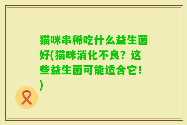 猫咪串稀吃什么益生菌好(猫咪？这些益生菌可能适合它！)