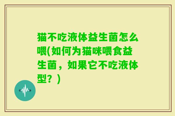 猫不吃液体益生菌怎么喂(如何为猫咪喂食益生菌,如果它不吃液体型?) 猫不吃液体益生菌怎么喂(如何为猫咪喂食益生菌,如果它不吃液体型?)