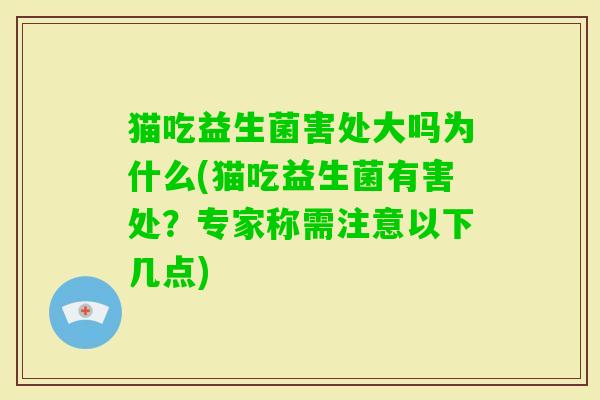 猫吃益生菌害处大吗为什么(猫吃益生菌有害处?专家称需注意以下几点) 猫吃益生菌害处大吗为什么(猫吃益生菌有害处?专家称需注意以下几点)