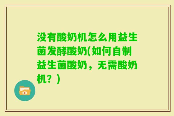 没有酸奶机怎么用益生菌发酵酸奶(如何自制益生菌酸奶,无需酸奶机?) 没有酸奶机怎么用益生菌发酵酸奶(如何自制益生菌酸奶,无需酸奶机?)