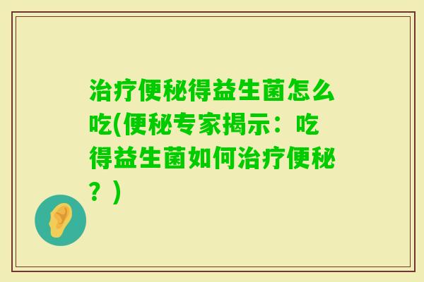 得益生菌怎么吃(专家揭示:吃得益生菌如何?) 得益生菌怎么吃(专家揭示:吃得益生菌如何?)