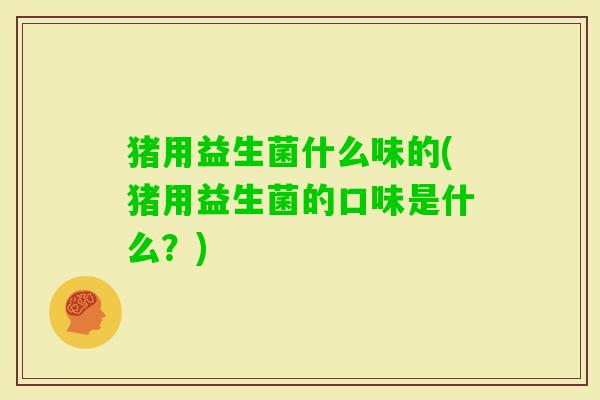 猪用益生菌什么味的(猪用益生菌的口味是什么?) 猪用益生菌什么味的(猪用益生菌的口味是什么?)
