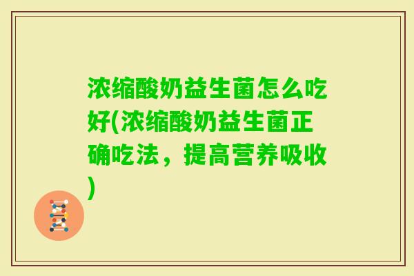 浓缩酸奶益生菌怎么吃好(浓缩酸奶益生菌正确吃法,提高营养吸收) 浓缩酸奶益生菌怎么吃好(浓缩酸奶益生菌正确吃法,提高营养吸收)
