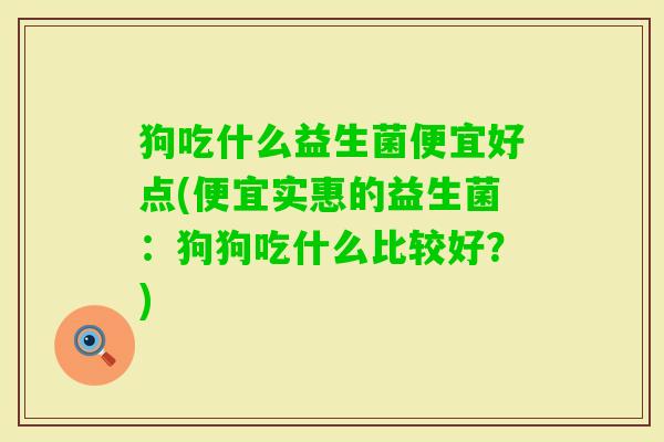 狗吃什么益生菌便宜好点(便宜实惠的益生菌:狗狗吃什么比较好?) 狗吃什么益生菌便宜好点(便宜实惠的益生菌:狗狗吃什么比较好?)