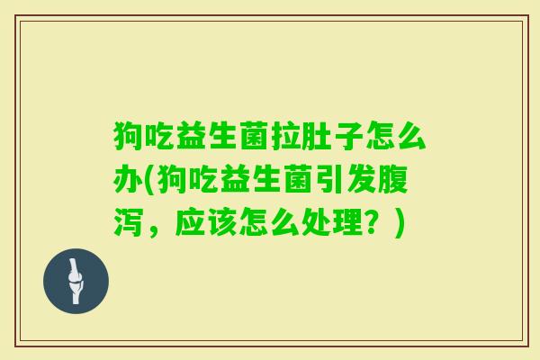 狗吃益生菌拉肚子怎么办(狗吃益生菌引发,应该怎么处理?) 狗吃益生菌拉肚子怎么办(狗吃益生菌引发,应该怎么处理?)