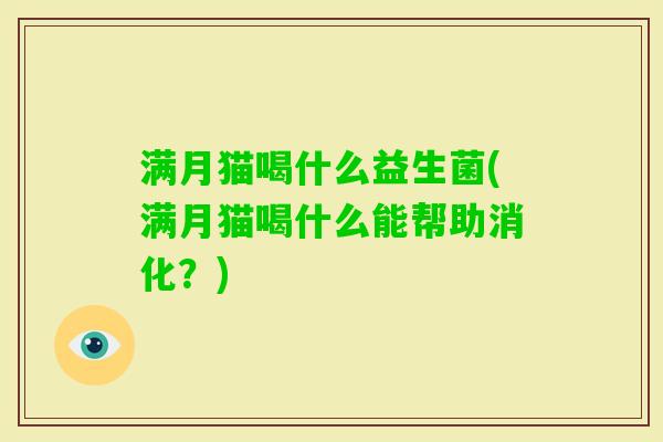 满月猫喝什么益生菌(满月猫喝什么能帮助消化?) 满月猫喝什么益生菌(满月猫喝什么能帮助消化?)