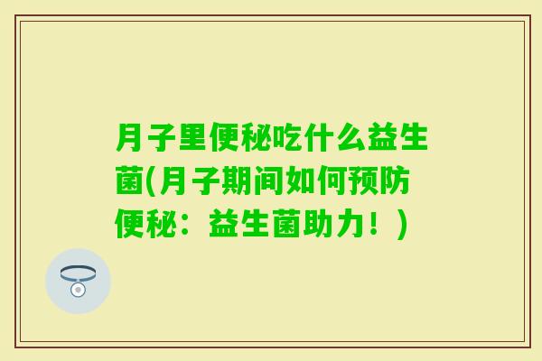 月子里吃什么益生菌(月子期间如何:益生菌助力!) 月子里吃什么益生菌(月子期间如何:益生菌助力!)