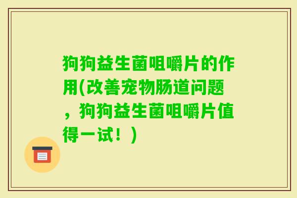 狗狗益生菌咀嚼片的作用(改善宠物肠道问题，狗狗益生菌咀嚼片值得一试！)