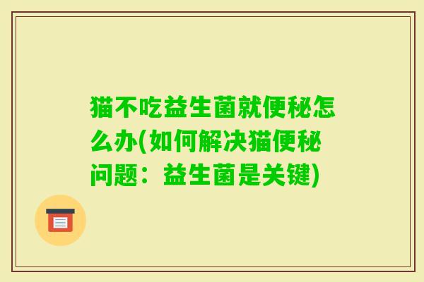 猫不吃益生菌就怎么办(如何解决猫问题:益生菌是关键) 猫不吃益生菌就怎么办(如何解决猫问题:益生菌是关键)