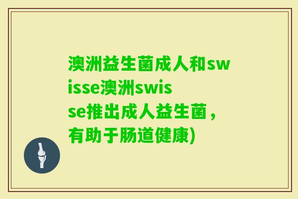 澳洲益生菌成人和swisse澳洲swisse推出成人益生菌,有助于肠道健康) 澳洲益生菌成人和swisse澳洲swisse推出成人益生菌,有助于肠道健康)