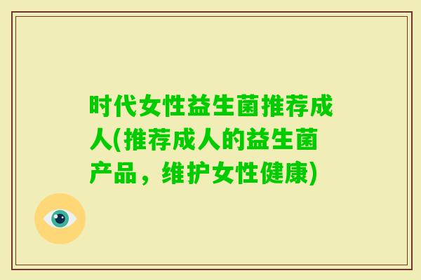 时代女性益生菌推荐成人(推荐成人的益生菌产品,维护女性健康) 时代女性益生菌推荐成人(推荐成人的益生菌产品,维护女性健康)