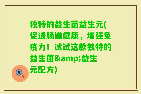 独特的益生菌益生元(促进肠道健康,增强力!试试这款独特的益生菌&益生元配方) 独特的益生菌益生元(促进肠道健康,增强力!试试这款独特的益生菌&益生元配方)