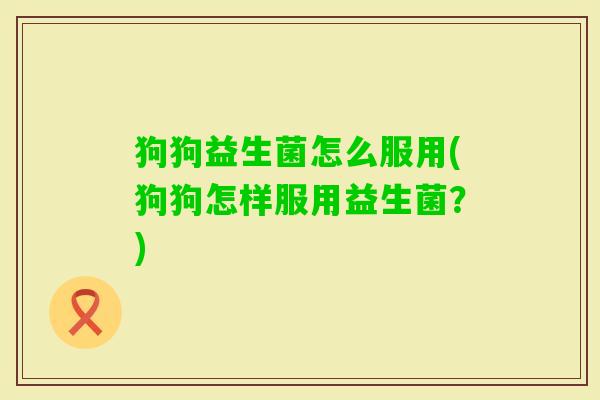 狗狗益生菌怎么服用(狗狗怎样服用益生菌?) 狗狗益生菌怎么服用(狗狗怎样服用益生菌?)