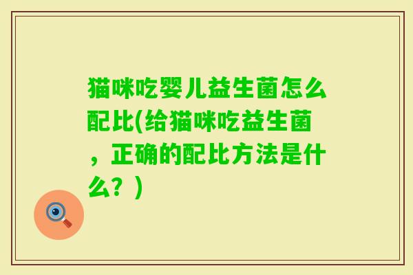 猫咪吃婴儿益生菌怎么配比(给猫咪吃益生菌,正确的配比方法是什么?) 猫咪吃婴儿益生菌怎么配比(给猫咪吃益生菌,正确的配比方法是什么?)