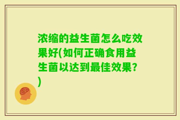 浓缩的益生菌怎么吃效果好(如何正确食用益生菌以达到佳效果?) 浓缩的益生菌怎么吃效果好(如何正确食用益生菌以达到佳效果?)