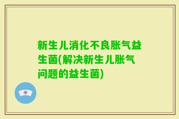 新生儿益生菌(解决新生儿问题的益生菌) 新生儿益生菌(解决新生儿问题的益生菌)