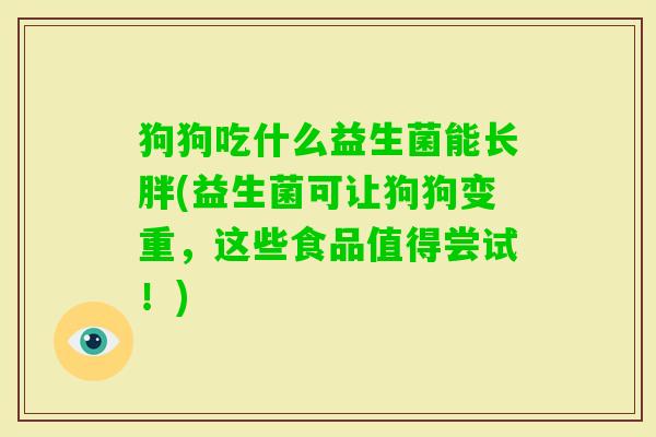 狗狗吃什么益生菌能长胖(益生菌可让狗狗变重,这些食品值得尝试!) 狗狗吃什么益生菌能长胖(益生菌可让狗狗变重,这些食品值得尝试!)