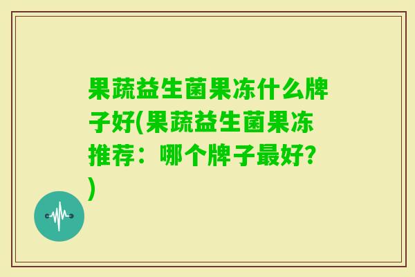 果蔬益生菌果冻什么牌子好(果蔬益生菌果冻推荐:哪个牌子好?) 果蔬益生菌果冻什么牌子好(果蔬益生菌果冻推荐:哪个牌子好?)