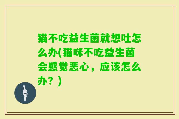 猫不吃益生菌就想吐怎么办(猫咪不吃益生菌会感觉恶心,应该怎么办?) 猫不吃益生菌就想吐怎么办(猫咪不吃益生菌会感觉恶心,应该怎么办?)