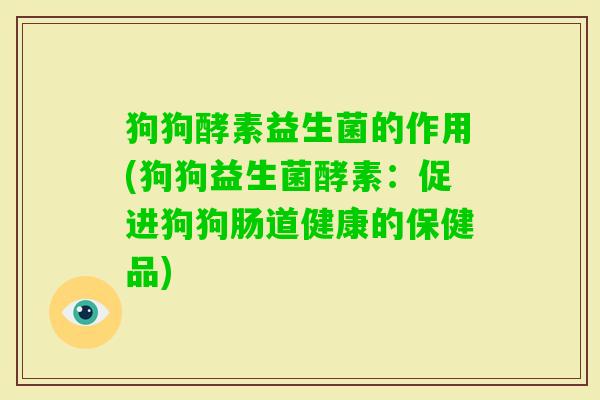 狗狗酵素益生菌的作用(狗狗益生菌酵素:促进狗狗肠道健康的保健品) 狗狗酵素益生菌的作用(狗狗益生菌酵素:促进狗狗肠道健康的保健品)
