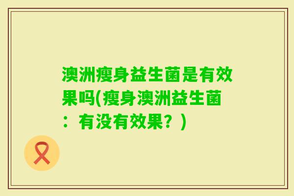 澳洲瘦身益生菌是有效果吗(瘦身澳洲益生菌:有没有效果?) 澳洲瘦身益生菌是有效果吗(瘦身澳洲益生菌:有没有效果?)