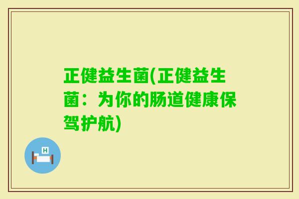 正健益生菌(正健益生菌:为你的肠道健康保驾护航) 正健益生菌(正健益生菌:为你的肠道健康保驾护航)