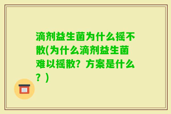 滴剂益生菌为什么摇不散(为什么滴剂益生菌难以摇散?方案是什么?) 滴剂益生菌为什么摇不散(为什么滴剂益生菌难以摇散?方案是什么?)