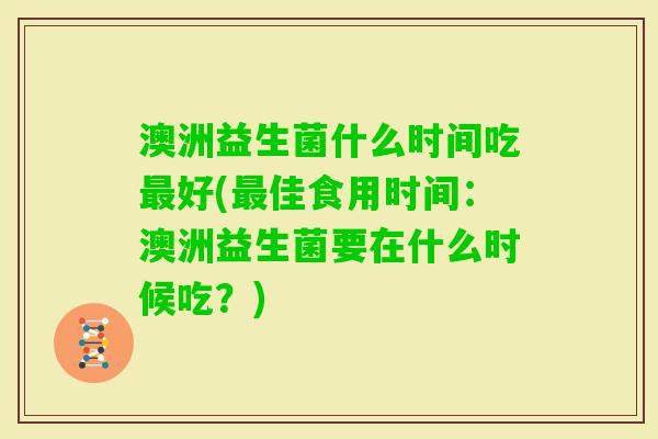 澳洲益生菌什么时间吃好(佳食用时间:澳洲益生菌要在什么时候吃?) 澳洲益生菌什么时间吃好(佳食用时间:澳洲益生菌要在什么时候吃?)