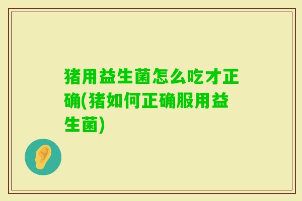 猪用益生菌怎么吃才正确(猪如何正确服用益生菌)