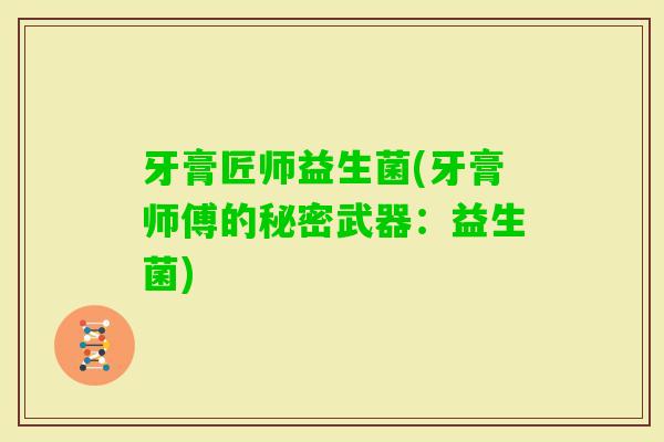 牙膏匠师益生菌(牙膏师傅的秘密武器:益生菌) 牙膏匠师益生菌(牙膏师傅的秘密武器:益生菌)