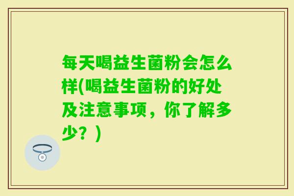 每天喝益生菌粉会怎么样(喝益生菌粉的好处及注意事项,你了解多少?) 每天喝益生菌粉会怎么样(喝益生菌粉的好处及注意事项,你了解多少?)