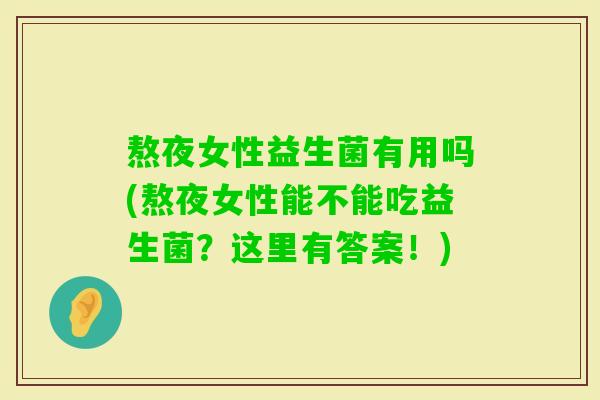 熬夜女性益生菌有用吗(熬夜女性能不能吃益生菌?这里有答案!) 熬夜女性益生菌有用吗(熬夜女性能不能吃益生菌?这里有答案!)