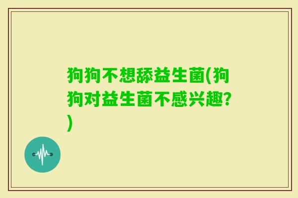 狗狗不想舔益生菌(狗狗对益生菌不感兴趣？)