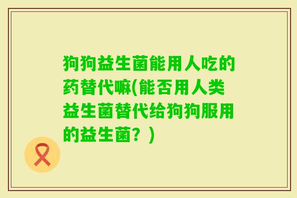 狗狗益生菌能用人吃的药替代嘛(能否用人类益生菌替代给狗狗服用的益生菌?) 狗狗益生菌能用人吃的药替代嘛(能否用人类益生菌替代给狗狗服用的益生菌?)