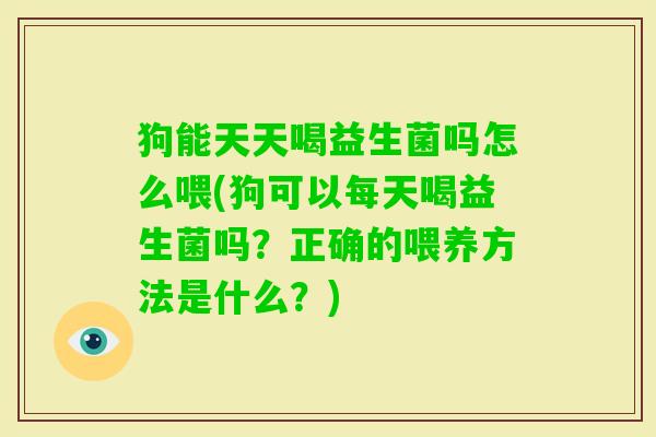 狗能天天喝益生菌吗怎么喂(狗可以每天喝益生菌吗?正确的喂养方法是什么?) 狗能天天喝益生菌吗怎么喂(狗可以每天喝益生菌吗?正确的喂养方法是什么?)