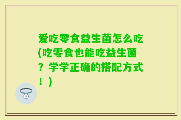 爱吃零食益生菌怎么吃(吃零食也能吃益生菌?学学正确的搭配方式!) 爱吃零食益生菌怎么吃(吃零食也能吃益生菌?学学正确的搭配方式!)