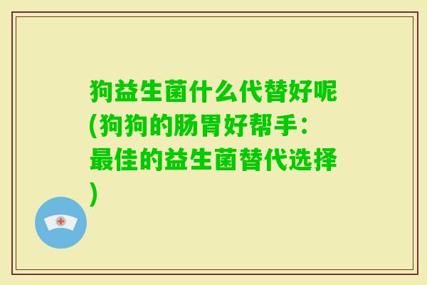 狗益生菌什么代替好呢(狗狗的肠胃好帮手：佳的益生菌替代选择)