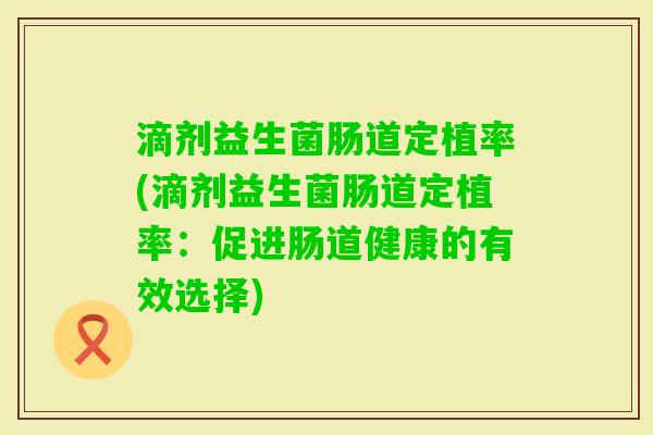 滴剂益生菌肠道定植率(滴剂益生菌肠道定植率：促进肠道健康的有效选择)