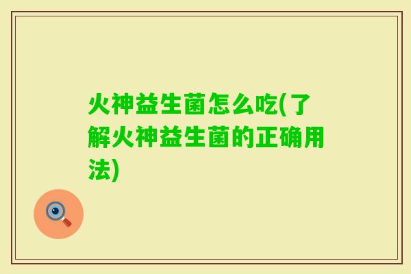 火神益生菌怎么吃(了解火神益生菌的正确用法)