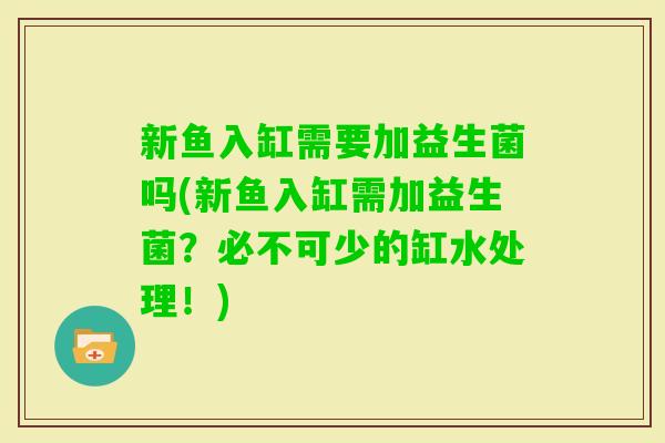 新鱼入缸需要加益生菌吗(新鱼入缸需加益生菌?必不可少的缸水处理!) 新鱼入缸需要加益生菌吗(新鱼入缸需加益生菌?必不可少的缸水处理!)