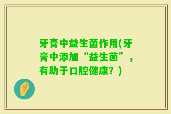 牙膏中益生菌作用(牙膏中添加“益生菌”,有助于口腔健康?) 牙膏中益生菌作用(牙膏中添加“益生菌”,有助于口腔健康?)