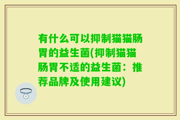 有什么可以抑制猫猫肠胃的益生菌(抑制猫猫肠胃不适的益生菌:推荐品牌及使用建议) 有什么可以抑制猫猫肠胃的益生菌(抑制猫猫肠胃不适的益生菌:推荐品牌及使用建议)