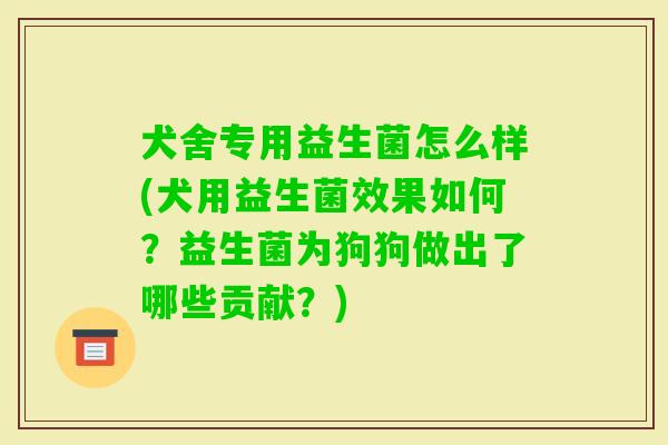 犬舍专用益生菌怎么样(犬用益生菌效果如何?益生菌为狗狗做出了哪些贡献?) 犬舍专用益生菌怎么样(犬用益生菌效果如何?益生菌为狗狗做出了哪些贡献?)
