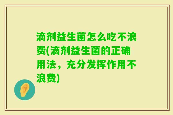 滴剂益生菌怎么吃不浪费(滴剂益生菌的正确用法,充分发挥作用不浪费) 滴剂益生菌怎么吃不浪费(滴剂益生菌的正确用法,充分发挥作用不浪费)