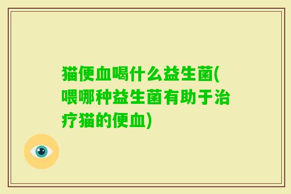 猫便喝什么益生菌(喂哪种益生菌有助于猫的便) 猫便喝什么益生菌(喂哪种益生菌有助于猫的便)